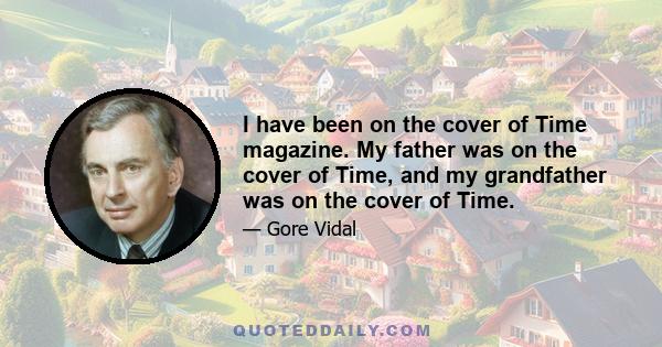 I have been on the cover of Time magazine. My father was on the cover of Time, and my grandfather was on the cover of Time.