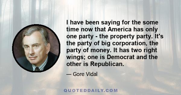 I have been saying for the some time now that America has only one party - the property party. It's the party of big corporation, the party of money. It has two right wings; one is Democrat and the other is Republican.