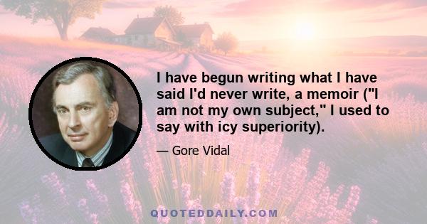 I have begun writing what I have said I'd never write, a memoir (I am not my own subject, I used to say with icy superiority).