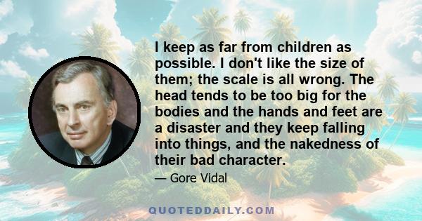 I keep as far from children as possible. I don't like the size of them; the scale is all wrong. The head tends to be too big for the bodies and the hands and feet are a disaster and they keep falling into things, and