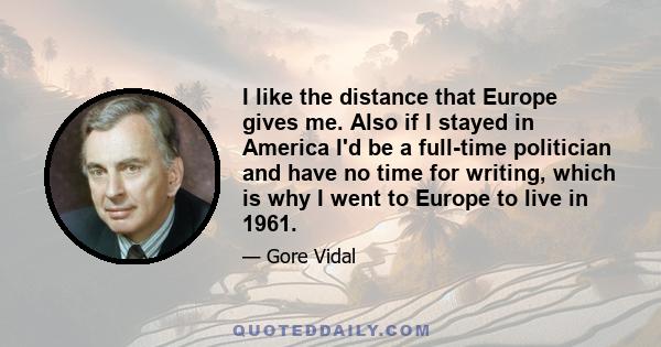 I like the distance that Europe gives me. Also if I stayed in America I'd be a full-time politician and have no time for writing, which is why I went to Europe to live in 1961.