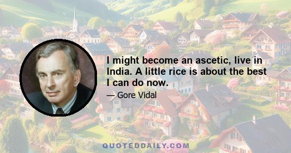 I might become an ascetic, live in India. A little rice is about the best I can do now.