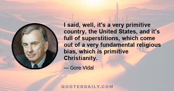 I said, well, it's a very primitive country, the United States, and it's full of superstitions, which come out of a very fundamental religious bias, which is primitive Christianity.