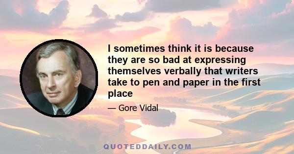 I sometimes think it is because they are so bad at expressing themselves verbally that writers take to pen and paper in the first place