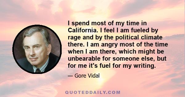 I spend most of my time in California. I feel I am fueled by rage and by the political climate there. I am angry most of the time when I am there, which might be unbearable for someone else, but for me it's fuel for my