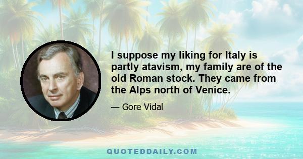 I suppose my liking for Italy is partly atavism, my family are of the old Roman stock. They came from the Alps north of Venice.