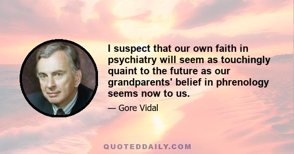 I suspect that our own faith in psychiatry will seem as touchingly quaint to the future as our grandparents' belief in phrenology seems now to us.