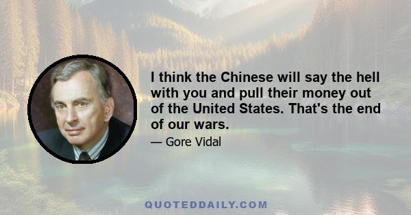 I think the Chinese will say the hell with you and pull their money out of the United States. That's the end of our wars.