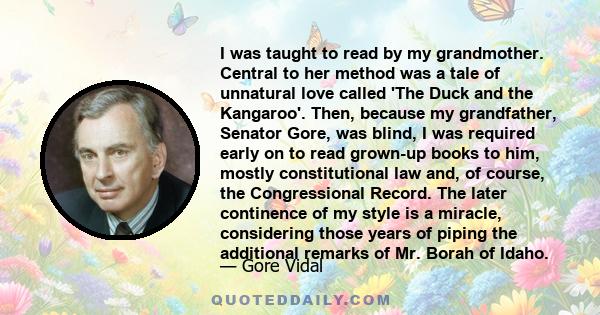 I was taught to read by my grandmother. Central to her method was a tale of unnatural love called 'The Duck and the Kangaroo'. Then, because my grandfather, Senator Gore, was blind, I was required early on to read