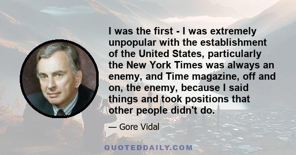 I was the first - I was extremely unpopular with the establishment of the United States, particularly the New York Times was always an enemy, and Time magazine, off and on, the enemy, because I said things and took