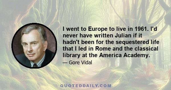 I went to Europe to live in 1961. I'd never have written Julian if it hadn't been for the sequestered life that I led in Rome and the classical library at the America Academy.