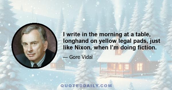 I write in the morning at a table, longhand on yellow legal pads, just like Nixon, when I’m doing fiction.