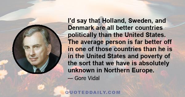 I'd say that Holland, Sweden, and Denmark are all better countries politically than the United States. The average person is far better off in one of those countries than he is in the United States and poverty of the