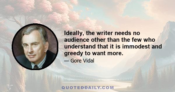 Ideally, the writer needs no audience other than the few who understand that it is immodest and greedy to want more.