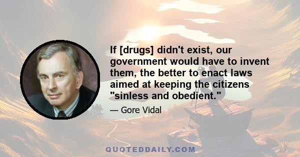 If [drugs] didn't exist, our government would have to invent them, the better to enact laws aimed at keeping the citizens sinless and obedient.