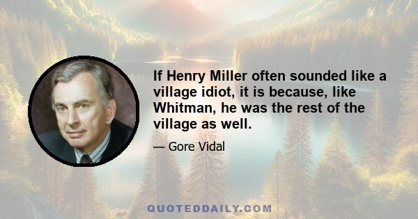 If Henry Miller often sounded like a village idiot, it is because, like Whitman, he was the rest of the village as well.