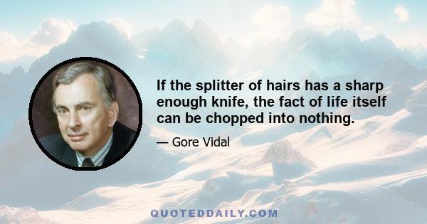 If the splitter of hairs has a sharp enough knife, the fact of life itself can be chopped into nothing.