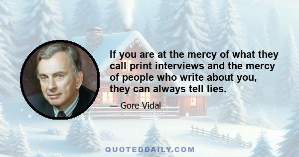 If you are at the mercy of what they call print interviews and the mercy of people who write about you, they can always tell lies.