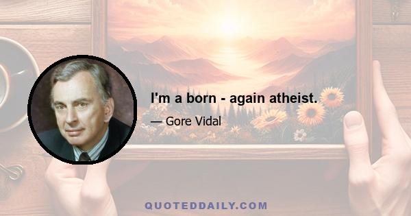 I'm a born - again atheist.