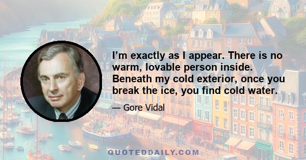 I’m exactly as I appear. There is no warm, lovable person inside. Beneath my cold exterior, once you break the ice, you find cold water.