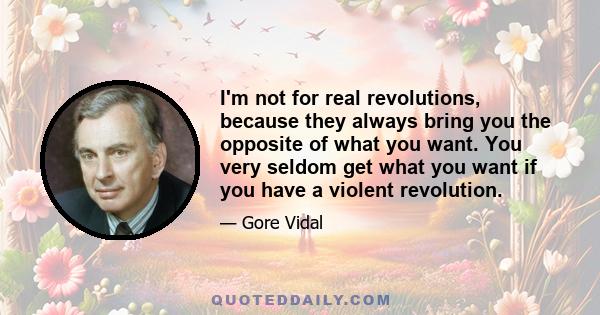 I'm not for real revolutions, because they always bring you the opposite of what you want. You very seldom get what you want if you have a violent revolution.