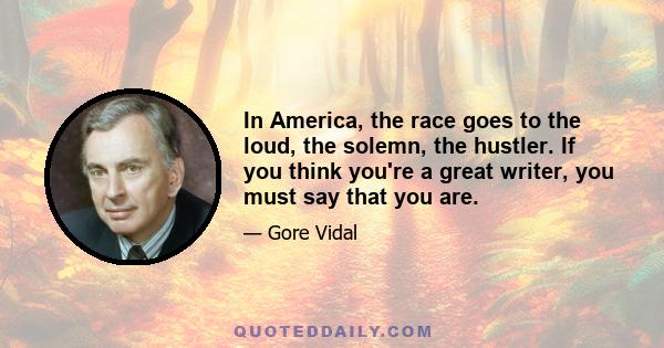 In America, the race goes to the loud, the solemn, the hustler. If you think you're a great writer, you must say that you are.