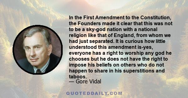 In the First Amendment to the Constitution, the Founders made it clear that this was not to be a sky-god nation with a national religion like that of England, from whom we had just separated. It is curious how little