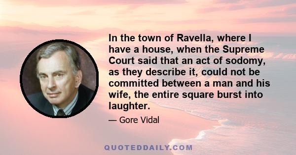 In the town of Ravella, where I have a house, when the Supreme Court said that an act of sodomy, as they describe it, could not be committed between a man and his wife, the entire square burst into laughter.