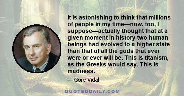 It is astonishing to think that millions of people in my time—now, too, I suppose—actually thought that at a given moment in history two human beings had evolved to a higher state than that of all the gods that ever