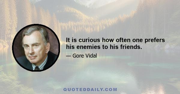 It is curious how often one prefers his enemies to his friends.