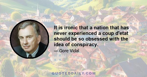 It is ironic that a nation that has never experienced a coup d'etat should be so obsessed with the idea of conspiracy.