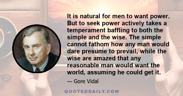 It is natural for men to want power. But to seek power actively takes a temperament baffling to both the simple and the wise. The simple cannot fathom how any man would dare presume to prevail, while the wise are amazed 