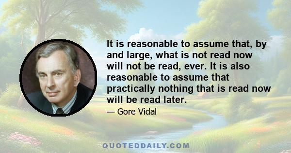 It is reasonable to assume that, by and large, what is not read now will not be read, ever. It is also reasonable to assume that practically nothing that is read now will be read later.