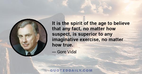 It is the spirit of the age to believe that any fact, no matter how suspect, is superior to any imaginative exercise, no matter how true.