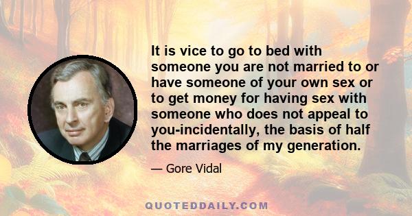 It is vice to go to bed with someone you are not married to or have someone of your own sex or to get money for having sex with someone who does not appeal to you-incidentally, the basis of half the marriages of my