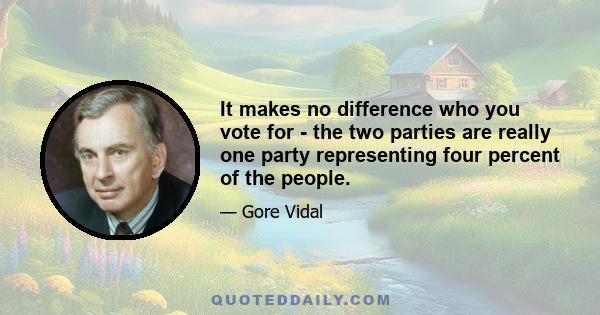 It makes no difference who you vote for - the two parties are really one party representing four percent of the people.