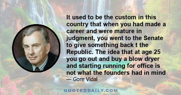 It used to be the custom in this country that when you had made a career and were mature in judgment, you went to the Senate to give something back t the Republic. The idea that at age 25 you go out and buy a blow dryer 