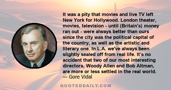 It was a pity that movies and live TV left New York for Hollywood. London theater, movies, television - until (Britain's) money ran out - were always better than ours since the city was the political capital of the