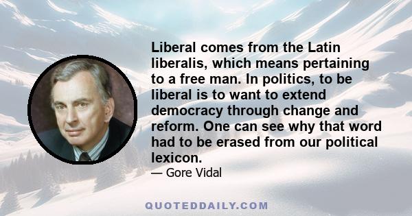 Liberal comes from the Latin liberalis, which means pertaining to a free man. In politics, to be liberal is to want to extend democracy through change and reform. One can see why that word had to be erased from our