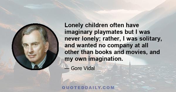 Lonely children often have imaginary playmates but I was never lonely; rather, I was solitary, and wanted no company at all other than books and movies, and my own imagination.