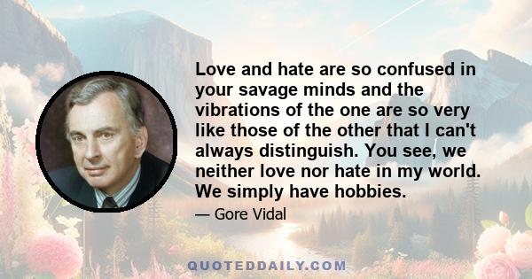 Love and hate are so confused in your savage minds and the vibrations of the one are so very like those of the other that I can't always distinguish. You see, we neither love nor hate in my world. We simply have hobbies.