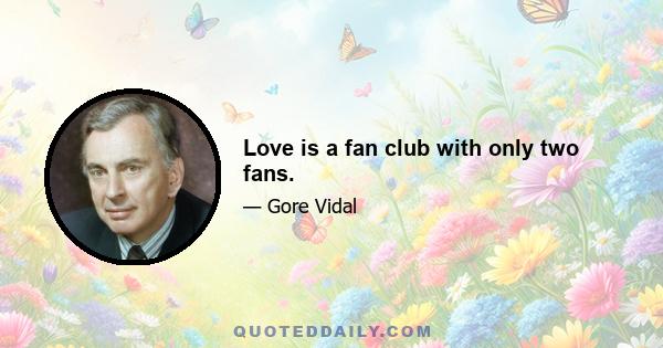 Love is a fan club with only two fans.