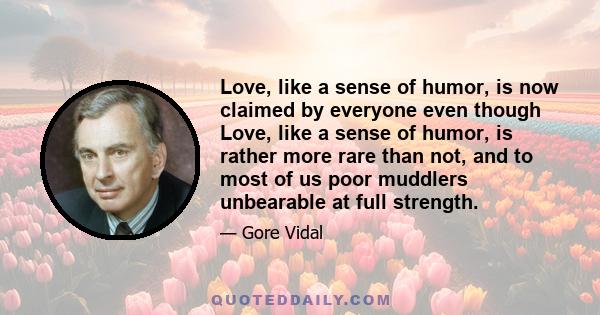 Love, like a sense of humor, is now claimed by everyone even though Love, like a sense of humor, is rather more rare than not, and to most of us poor muddlers unbearable at full strength.