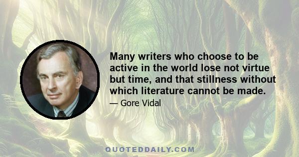 Many writers who choose to be active in the world lose not virtue but time, and that stillness without which literature cannot be made.