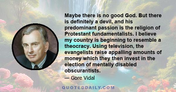 Maybe there is no good God. But there is definitely a devil, and his predominant passion is the religion of Protestant fundamentalists. I believe my country is beginning to resemble a theocracy. Using television, the