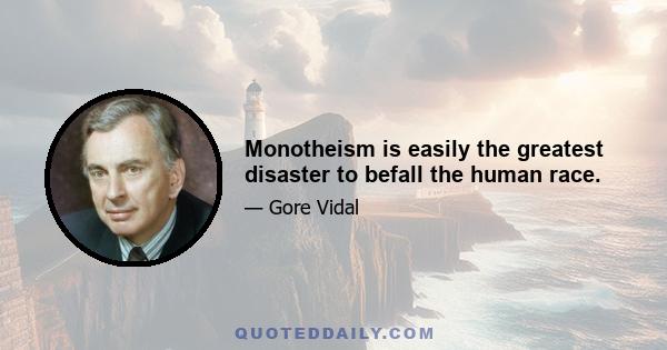 Monotheism is easily the greatest disaster to befall the human race.