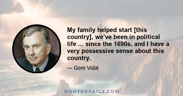 My family helped start [this country], we've been in political life ... since the 1690s, and I have a very possessive sense about this country.