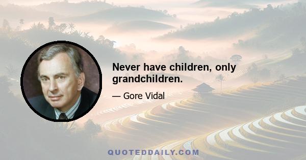 Never have children, only grandchildren.