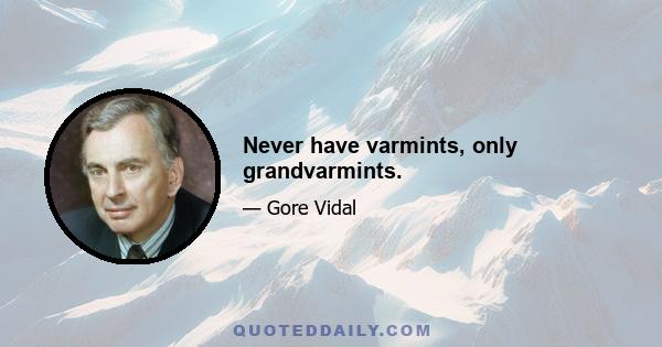 Never have varmints, only grandvarmints.