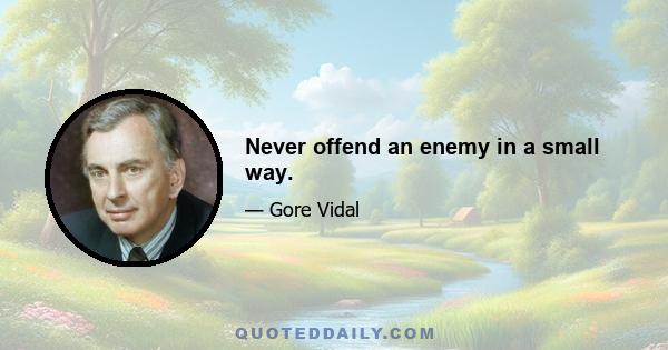 Never offend an enemy in a small way.